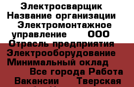 Электросварщик › Название организации ­ Электромонтажное управление № 7, ООО › Отрасль предприятия ­ Электрооборудование › Минимальный оклад ­ 40 000 - Все города Работа » Вакансии   . Тверская обл.,Нелидово г.
